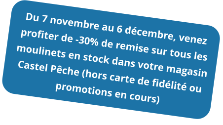 Du 7 novembre au 6 décembre, venez profiter de -30% de remise sur tous les moulinets en stock dans votre magasin Castel Pêche (hors carte de fidélité ou promotions en cours)
