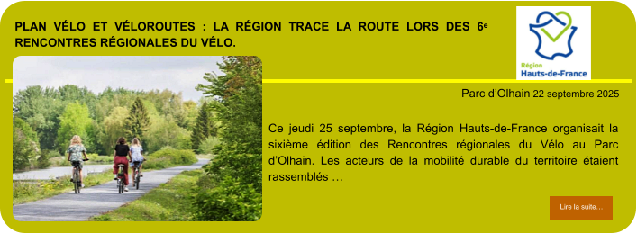 Plan Vélo et véloroutes : La Région trace la route lors des 6ᵉ Rencontres régionales du Vélo.            . Parc d’Olhain 22 septembre 2025 Lire la suite… Lire la suite… Ce jeudi 25 septembre, la Région Hauts-de-France organisait la sixième édition des Rencontres régionales du Vélo au Parc d’Olhain. Les acteurs de la mobilité durable du territoire étaient rassemblés …