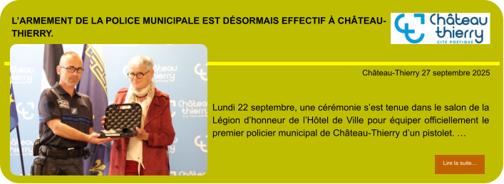 L’armement de la police municipale est désormais effectif à Château-Thierry.            . Château-Thierry 27 septembre 2025 Lire la suite… Lire la suite… Lundi 22 septembre, une cérémonie s’est tenue dans le salon de la Légion d’honneur de l’Hôtel de Ville pour équiper officiellement le premier policier municipal de Château-Thierry d’un pistolet. …