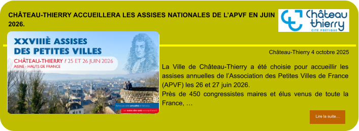 Château-Thierry accueillera les assises nationales de l’APVF en juin 2026.            . Château-Thierry 4 octobre 2025 Lire la suite… Lire la suite… La Ville de Château-Thierry a été choisie pour accueillir les assises annuelles de l’Association des Petites Villes de France (APVF) les 26 et 27 juin 2026. Près de 450 congressistes maires et élus venus de toute la France, …