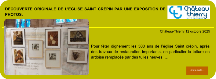 découverte originale de l’eglise Saint Crépin par une exposition de photos.            . Château-Thierry 12 octobre 2025 Lire la suite… Lire la suite… Pour fêter dignement les 500 ans de l’église Saint crépin, après des travaux de restauration importants, en particulier la toiture en ardoise remplacée par des tuiles neuves  …