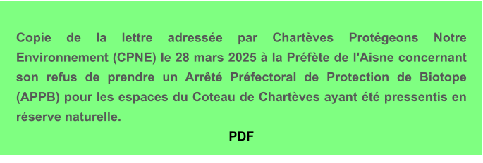 Copie de la lettre adressée par Chartèves Protégeons Notre Environnement (CPNE) le 28 mars 2025 à la Préfète de l'Aisne concernant son refus de prendre un Arrêté Préfectoral de Protection de Biotope (APPB) pour les espaces du Coteau de Chartèves ayant été pressentis en réserve naturelle. PDF