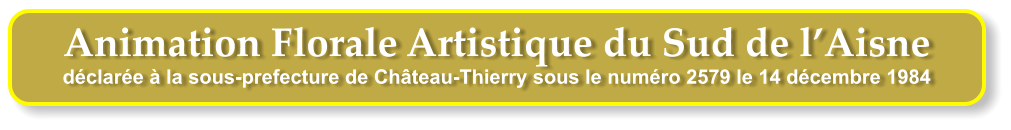 Animation Florale Artistique du Sud de l’Aisne déclarée à la sous-prefecture de Château-Thierry sous le numéro 2579 le 14 décembre 1984