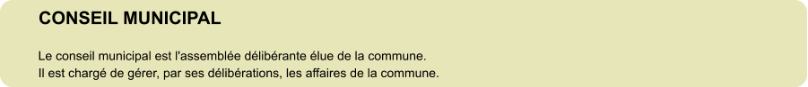 CONSEIL MUNICIPAL Le conseil municipal est l'assemblée délibérante élue de la commune. Il est chargé de gérer, par ses délibérations, les affaires de la commune.