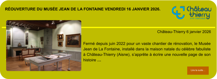 Réouverture du Musée Jean de La Fontaine vendredi 16 JANVIER 2026.            . Château-Thierry 6 janvier 2026 Lire la suite… Lire la suite… Fermé depuis juin 2022 pour un vaste chantier de rénovation, le Musée Jean de La Fontaine, installé dans la maison natale du célèbre fabuliste à Château-Thierry (Aisne), s’apprête à écrire une nouvelle page de son histoire …