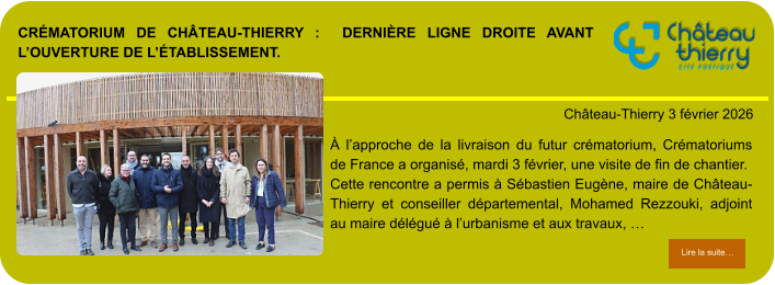 Crématorium de Château-Thierry :  dernière ligne droite avant l’ouverture de l’établissement.            . Château-Thierry 3 février 2026 Lire la suite… Lire la suite… À l’approche de la livraison du futur crématorium, Crématoriums de France a organisé, mardi 3 février, une visite de fin de chantier.  Cette rencontre a permis à Sébastien Eugène, maire de Château-Thierry et conseiller départemental, Mohamed Rezzouki, adjoint au maire délégué à l’urbanisme et aux travaux, …
