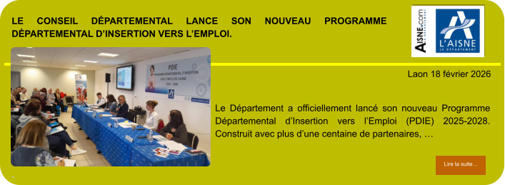 LE CONSEIL DÉPARTEMENTAL LANCE SON NOUVEAU PROGRAMME DÉPARTEMENTAL D’INSERTION VERS L’EMPLOI.  .            . Laon 18 février 2026 Lire la suite… Lire la suite… Le Département a officiellement lancé son nouveau Programme Départemental d’Insertion vers l’Emploi (PDIE) 2025-2028. Construit avec plus d’une centaine de partenaires, …