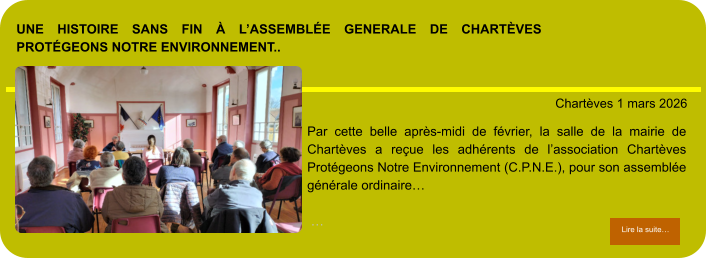 une histoire sans fin à l’assemblée generale de chartèves protégeons notre environnement..            . Chartèves 1 mars 2026 Lire la suite… Lire la suite… Par cette belle après-midi de février, la salle de la mairie de Chartèves a reçue les adhérents de l’association Chartèves Protégeons Notre Environnement (C.P.N.E.), pour son assemblée générale ordinaire…   …