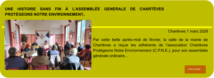 une histoire sans fin à l’assemblée generale de chartèves protégeons notre environnement..            . Chartèves 1 mars 2026 Lire la suite… Lire la suite… Par cette belle après-midi de février, la salle de la mairie de Chartèves a reçue les adhérents de l’association Chartèves Protégeons Notre Environnement (C.P.N.E.), pour son assemblée générale ordinaire…   …