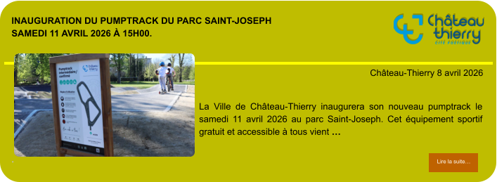 Inauguration du Pumptrack du parc Saint-Joseph Samedi 11 avril 2026 à 15h00.             . Château-Thierry 8 avril 2026 Lire la suite… Lire la suite… La Ville de Château-Thierry inaugurera son nouveau pumptrack le samedi 11 avril 2026 au parc Saint-Joseph. Cet équipement sportif gratuit et accessible à tous vient …