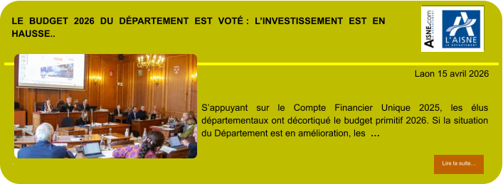 LE BUDGET 2026 DU DÉPARTEMENT EST VOTÉ : L’INVESTISSEMENT EST EN HAUSSE..             . Laon 15 avril 2026 Lire la suite… Lire la suite… S’appuyant sur le Compte Financier Unique 2025, les élus départementaux ont décortiqué le budget primitif 2026. Si la situation du Département est en amélioration, les  …