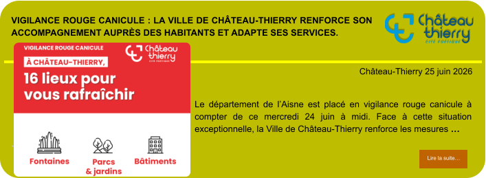 Vigilance rouge canicule : la Ville de Château-Thierry renforce son accompagnement auprès des habitants et adapte ses services.            . Château-Thierry 25 juin 2026 Lire la suite… Lire la suite… Le département de l’Aisne est placé en vigilance rouge canicule à compter de ce mercredi 24 juin à midi. Face à cette situation exceptionnelle, la Ville de Château-Thierry renforce les mesures …