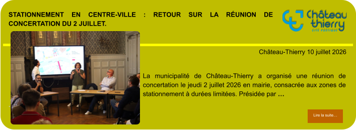 Stationnement en centre-ville : retour sur la réunion de concertation du 2 juillet.            . Château-Thierry 10 juillet 2026 Lire la suite… Lire la suite… La municipalité de Château-Thierry a organisé une réunion de concertation le jeudi 2 juillet 2026 en mairie, consacrée aux zones de stationnement à durées limitées. Présidée par …