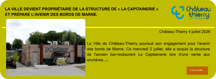 La Ville devient propriétaire de la structure de « La Capitainerie » et prépare l'avenir des bords de Marne.            . Château-Thierry 4 juillet 2026 Lire la suite… Lire la suite… La Ville de Château-Thierry poursuit son engagement pour l'avenir des bords de Marne. Ce mercredi 2 juillet, elle a acquis la structure de l'ancien bar-restaurant La Capitainerie lors d'une vente aux enchères …