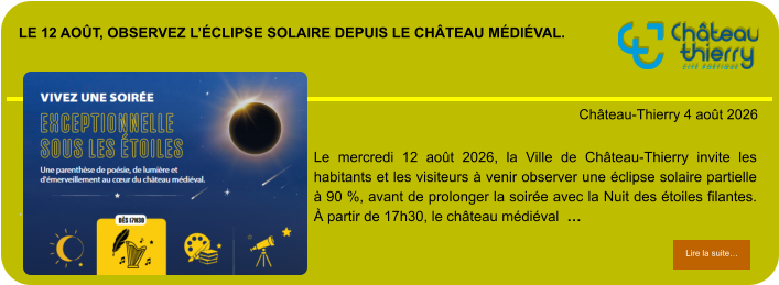 Le 12 août, observez l’éclipse solaire depuis le château médiéval.            . Château-Thierry 4 août 2026 Lire la suite… Lire la suite… Le mercredi 12 août 2026, la Ville de Château-Thierry invite les habitants et les visiteurs à venir observer une éclipse solaire partielle à 90 %, avant de prolonger la soirée avec la Nuit des étoiles filantes. À partir de 17h30, le château médiéval  …