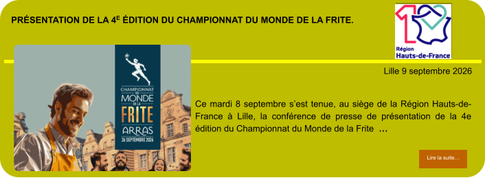 présentation de la 4e édition du Championnat du Monde de la Frite.            . Lille 9 septembre 2026 Lire la suite… Lire la suite… Ce mardi 8 septembre s’est tenue, au siège de la Région Hauts-de-France à Lille, la conférence de presse de présentation de la 4e édition du Championnat du Monde de la Frite  …