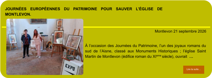 Journées Européennes du Patrimoine pour sauver l’église de Montlevon.            . Montlevon 21 septembre 2026 Lire la suite… Lire la suite… À l’occasion des Journées du Patrimoine, l’un des joyaux romans du sud de l’Aisne, classé aux Monuments Historiques ; l’église Saint Martin de Montlevon (édifice roman du XIeme siècle), ouvrait  …