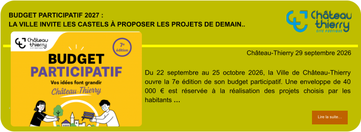 Budget participatif 2027 : la Ville invite les Castels à proposer les projets de demain..            . Château-Thierry 29 septembre 2026 Lire la suite… Lire la suite… Du 22 septembre au 25 octobre 2026, la Ville de Château-Thierry ouvre la 7e édition de son budget participatif. Une enveloppe de 40 000 € est réservée à la réalisation des projets choisis par les habitants …