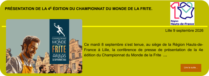 présentation de la 4e édition du Championnat du Monde de la Frite.            . Lille 9 septembre 2026 Lire la suite… Lire la suite… Ce mardi 8 septembre s’est tenue, au siège de la Région Hauts-de-France à Lille, la conférence de presse de présentation de la 4e édition du Championnat du Monde de la Frite  …