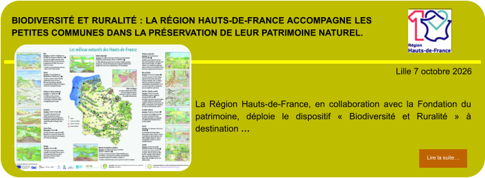 Biodiversité et Ruralité : la Région Hauts-de-France accompagne les petites communes dans la préservation de leur patrimoine naturel.            . Lille 7 octobre 2026 Lire la suite… Lire la suite… La Région Hauts-de-France, en collaboration avec la Fondation du patrimoine, déploie le dispositif « Biodiversité et Ruralité » à destination …