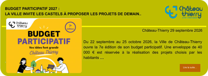 Budget participatif 2027 : la Ville invite les Castels à proposer les projets de demain..            . Château-Thierry 29 septembre 2026 Lire la suite… Lire la suite… Du 22 septembre au 25 octobre 2026, la Ville de Château-Thierry ouvre la 7e édition de son budget participatif. Une enveloppe de 40 000 € est réservée à la réalisation des projets choisis par les habitants …