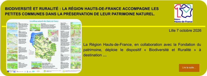 Biodiversité et Ruralité : la Région Hauts-de-France accompagne les petites communes dans la préservation de leur patrimoine naturel.            . Lille 7 octobre 2026 Lire la suite… Lire la suite… La Région Hauts-de-France, en collaboration avec la Fondation du patrimoine, déploie le dispositif « Biodiversité et Ruralité » à destination …