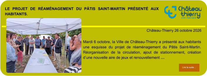 Le projet de réaménagement du Pâtis Saint-Martin présenté aux habitants.            . Château-Thierry 26 octobre 2026 Lire la suite… Lire la suite… Mardi 6 octobre, la Ville de Château-Thierry a présenté aux habitants une esquisse du projet de réaménagement du Pâtis Saint-Martin. Réorganisation de la circulation, ajout de stationnement, création d’une nouvelle aire de jeux et renouvellement …