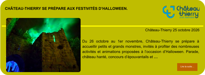 Château-Thierry se prépare aux festivités d’Halloween.            . Château-Thierry 25 octobre 2026 Lire la suite… Lire la suite… Du 26 octobre au 1er novembre, Château-Thierry se prépare à accueillir petits et grands monstres, invités à profiter des nombreuses activités et animations proposées à l’occasion d’Halloween. Parade, château hanté, concours d’épouvantails et …